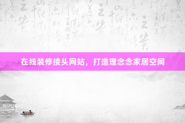 在线装修接头网站，打造理念念家居空间