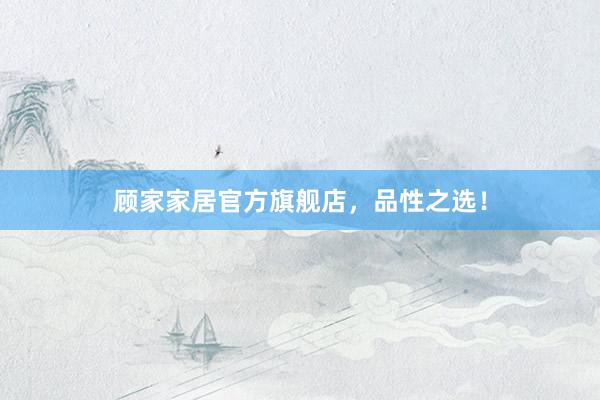 顾家家居官方旗舰店，品性之选！
