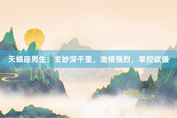 天蝎座男生：玄妙深千里，激情强烈，掌控欲强