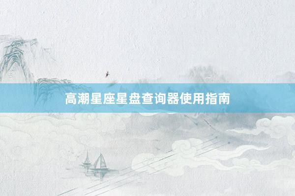 高潮星座星盘查询器使用指南