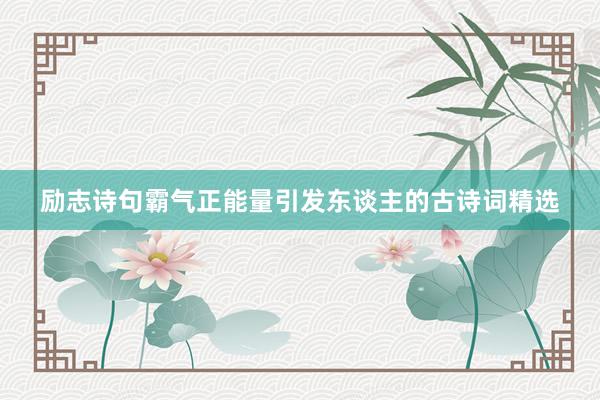 励志诗句霸气正能量引发东谈主的古诗词精选
