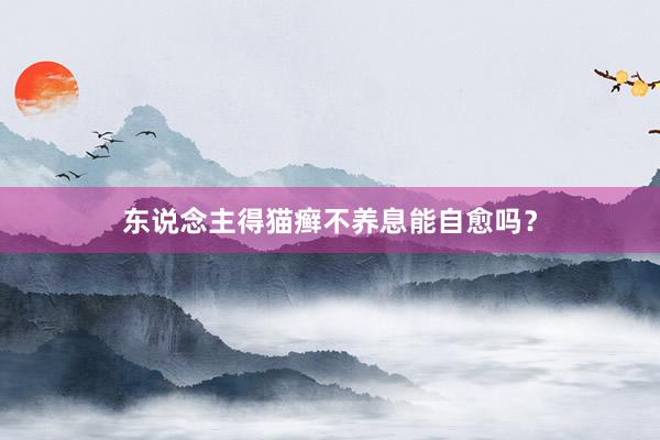 东说念主得猫癣不养息能自愈吗？