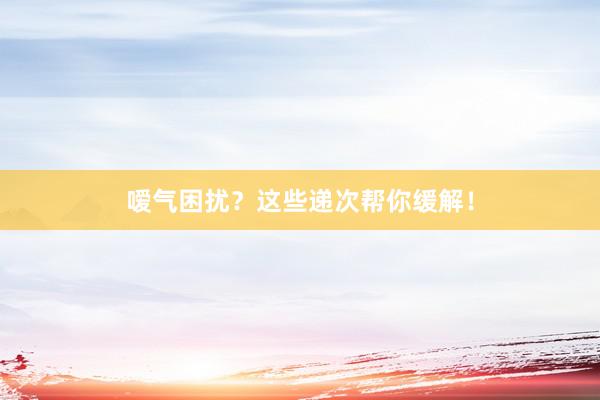 嗳气困扰？这些递次帮你缓解！
