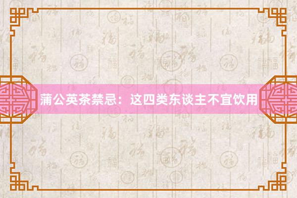 蒲公英茶禁忌：这四类东谈主不宜饮用