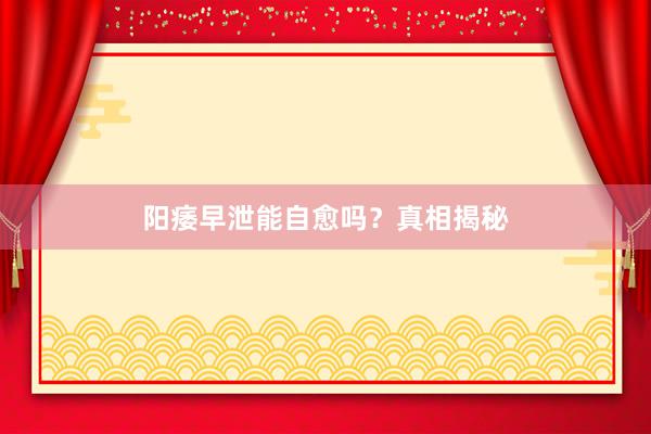 阳痿早泄能自愈吗？真相揭秘
