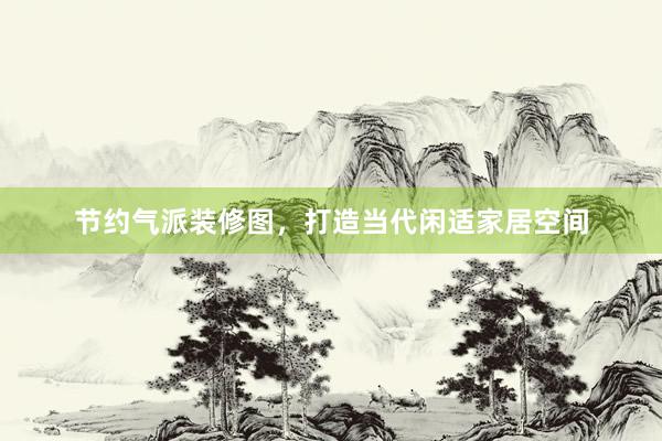 节约气派装修图，打造当代闲适家居空间