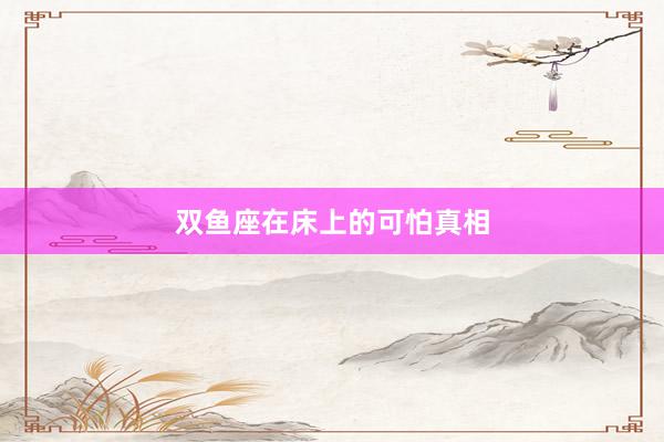 双鱼座在床上的可怕真相