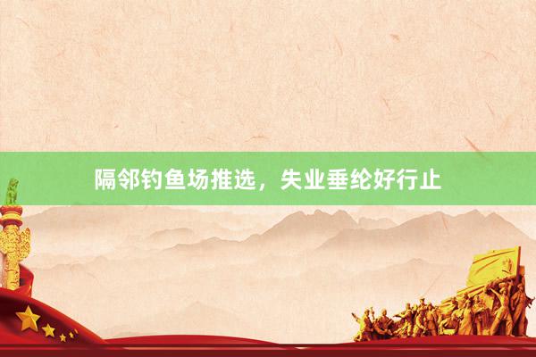 隔邻钓鱼场推选，失业垂纶好行止