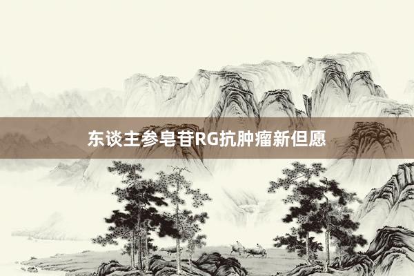 东谈主参皂苷RG抗肿瘤新但愿